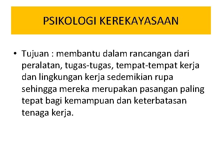 PSIKOLOGI KEREKAYASAAN • Tujuan : membantu dalam rancangan dari peralatan, tugas-tugas, tempat-tempat kerja dan