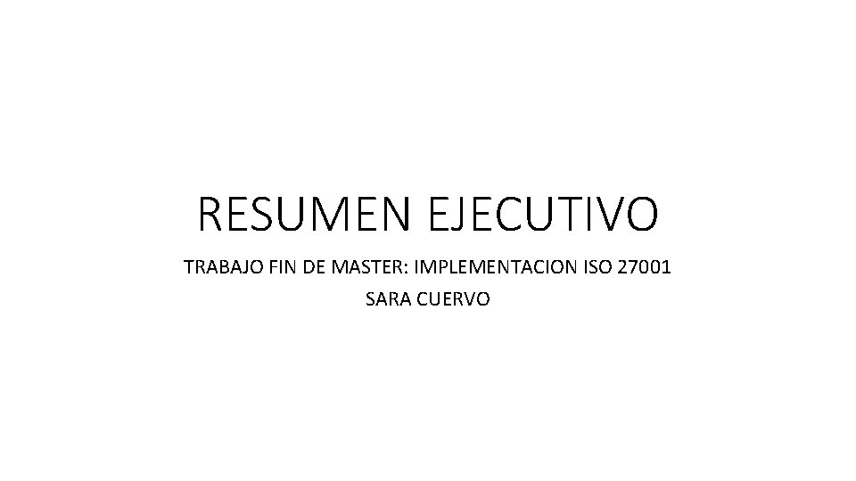 RESUMEN EJECUTIVO TRABAJO FIN DE MASTER: IMPLEMENTACION ISO 27001 SARA CUERVO 