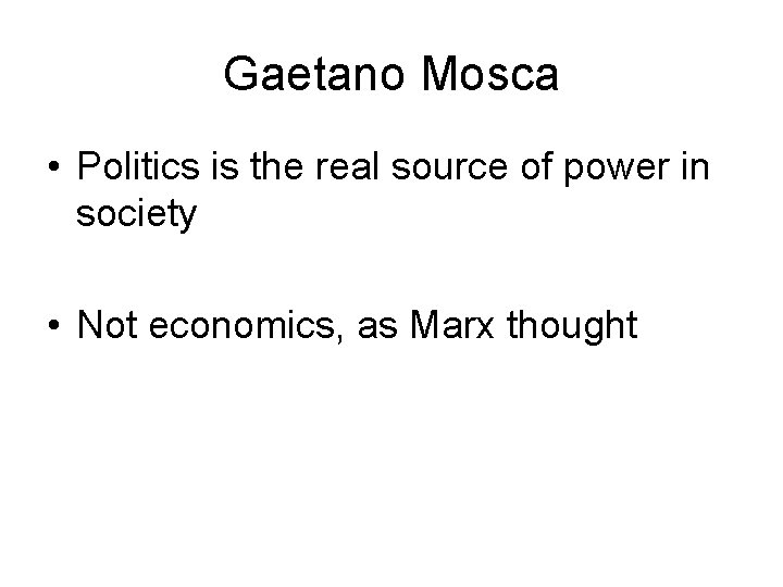 Gaetano Mosca • Politics is the real source of power in society • Not