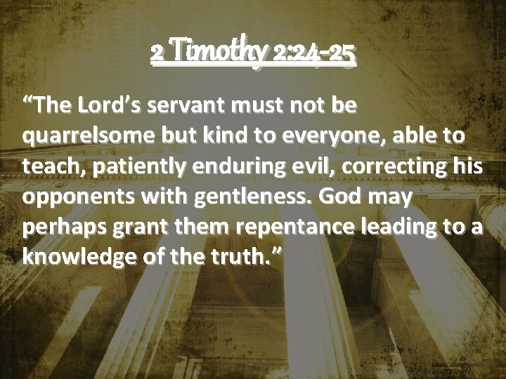 2 Timothy 2: 24 -25 “The Lord’s servant must not be quarrelsome but kind