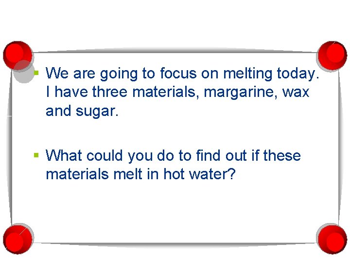 § We are going to focus on melting today. I have three materials, margarine,