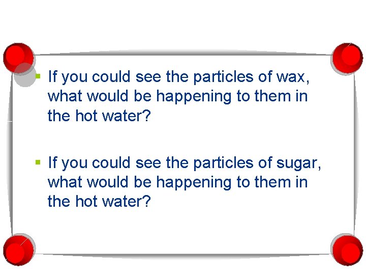 § If you could see the particles of wax, what would be happening to