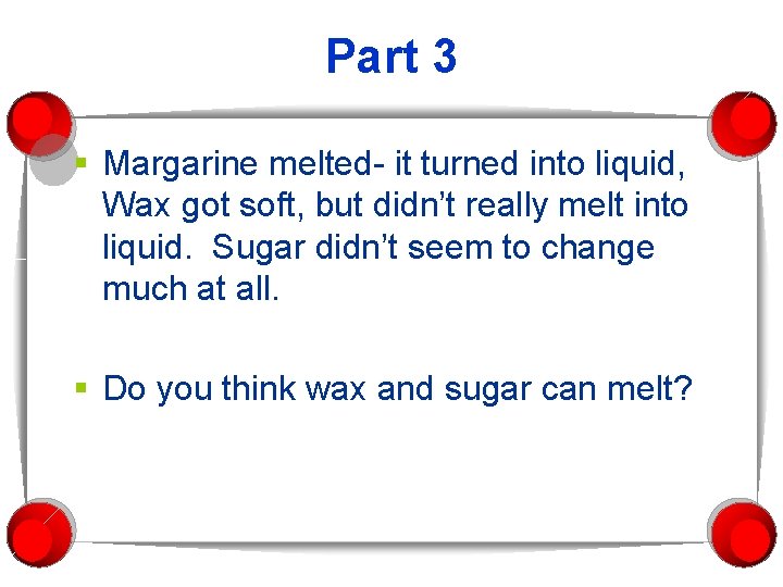 Part 3 § Margarine melted- it turned into liquid, Wax got soft, but didn’t