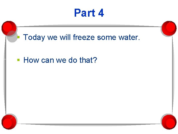 Part 4 § Today we will freeze some water. § How can we do