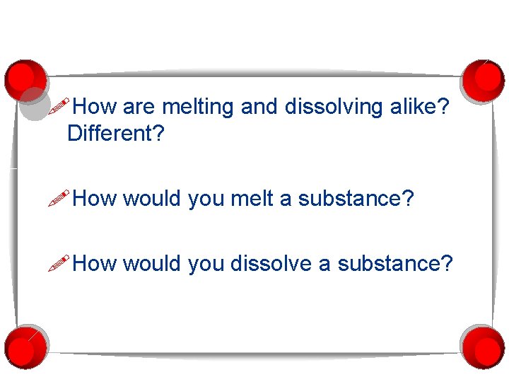  How are melting and dissolving alike? Different? How would you melt a substance?