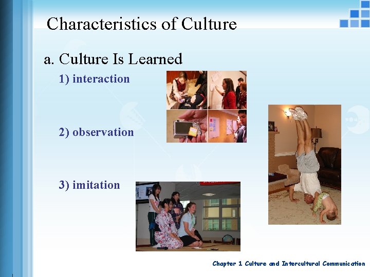 Characteristics of Culture a. Culture Is Learned 1) interaction 2) observation 3) imitation Chapter