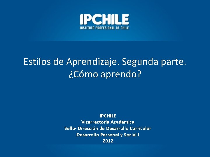 Estilos de Aprendizaje. Segunda parte. ¿Cómo aprendo? IPCHILE Vicerrectoría Académica Sello- Dirección de Desarrollo