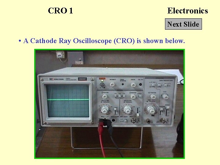 CRO 1 Electronics Next Slide • A Cathode Ray Oscilloscope (CRO) is shown below.