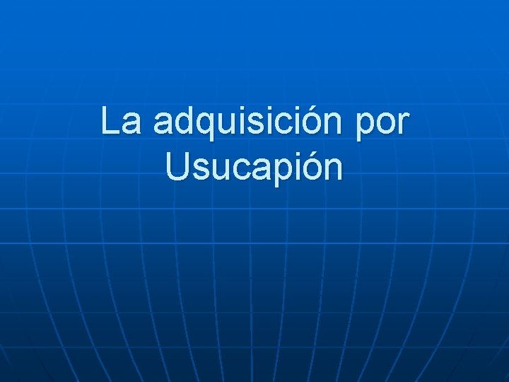 La adquisición por Usucapión La adquisición por Usucapión