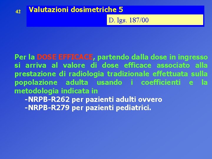 42 Valutazioni dosimetriche 5 D. lgs. 187/00 Per la DOSE EFFICACE, partendo dalla dose