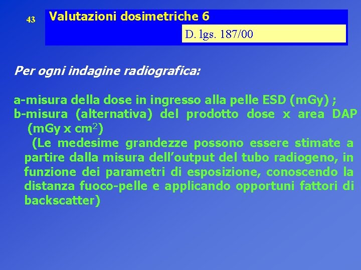 43 Valutazioni dosimetriche 6 D. lgs. 187/00 Per ogni indagine radiografica: a-misura della dose