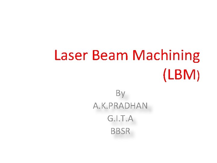 Laser Beam Machining (LBM) By A. K. PRADHAN G. I. T. A BBSR 