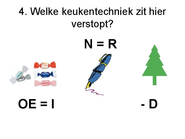 4. Welke keukentechniek zit hier verstopt? N=R OE = I -D 