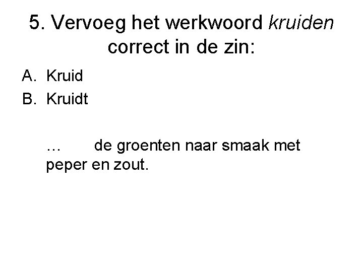 5. Vervoeg het werkwoord kruiden correct in de zin: A. Kruid B. Kruidt …