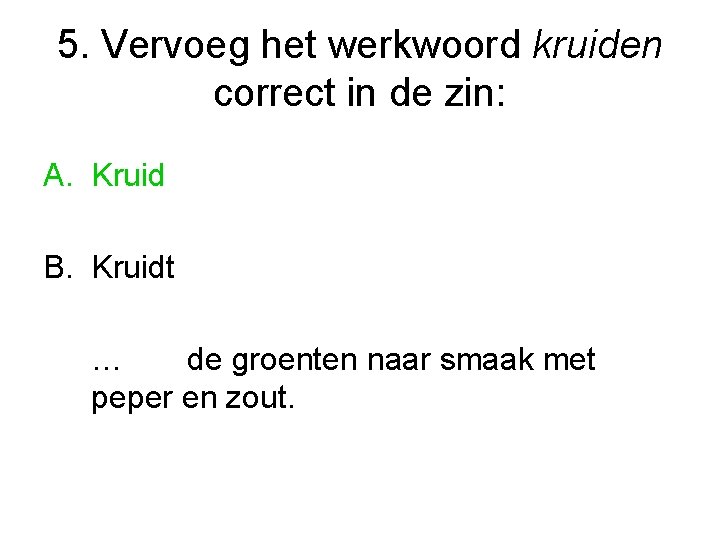 5. Vervoeg het werkwoord kruiden correct in de zin: A. Kruid B. Kruidt …