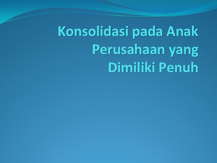 Konsolidasi pada Anak Perusahaan yang Dimiliki Penuh 