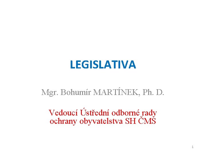 LEGISLATIVA Mgr. Bohumír MARTÍNEK, Ph. D. Vedoucí Ústřední odborné rady ochrany obyvatelstva SH ČMS