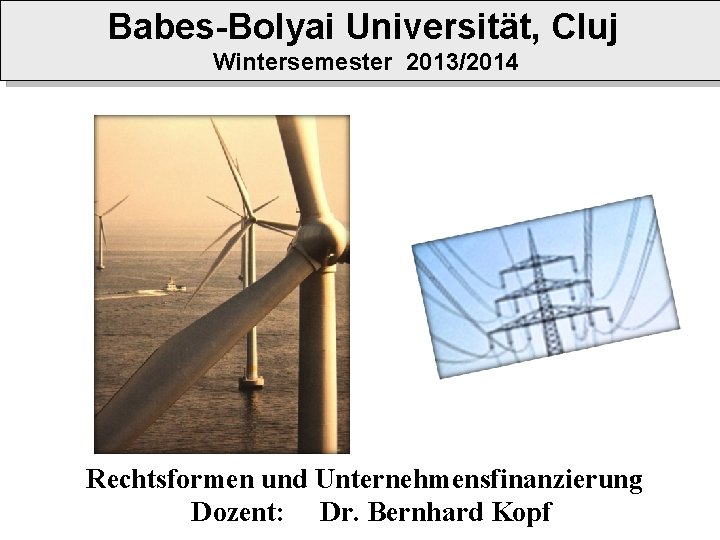 Babes-Bolyai Universität, Cluj Wintersemester 2013/2014 Rechtsformen und Unternehmensfinanzierung Dozent: Dr. Bernhard Kopf 
