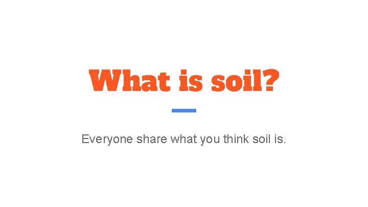 What is soil? Everyone share what you think soil is. 
