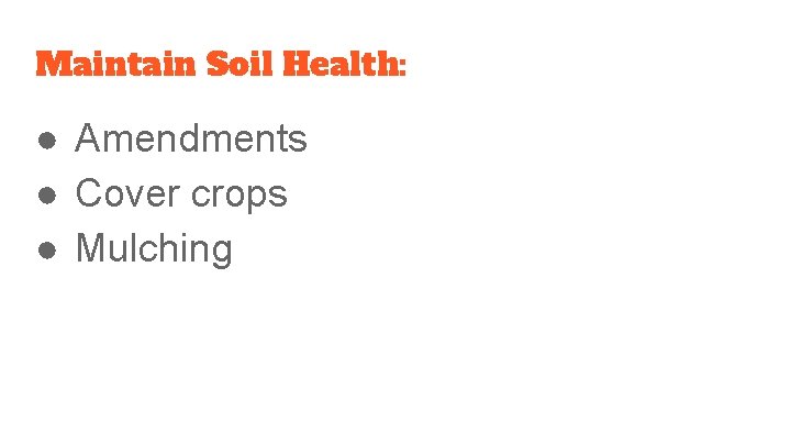 Maintain Soil Health: ● Amendments ● Cover crops ● Mulching 