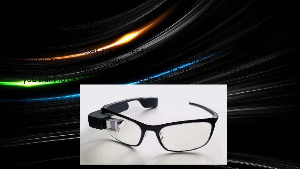 Google Glasses are glasses that have the abilities of a smart phone. You can