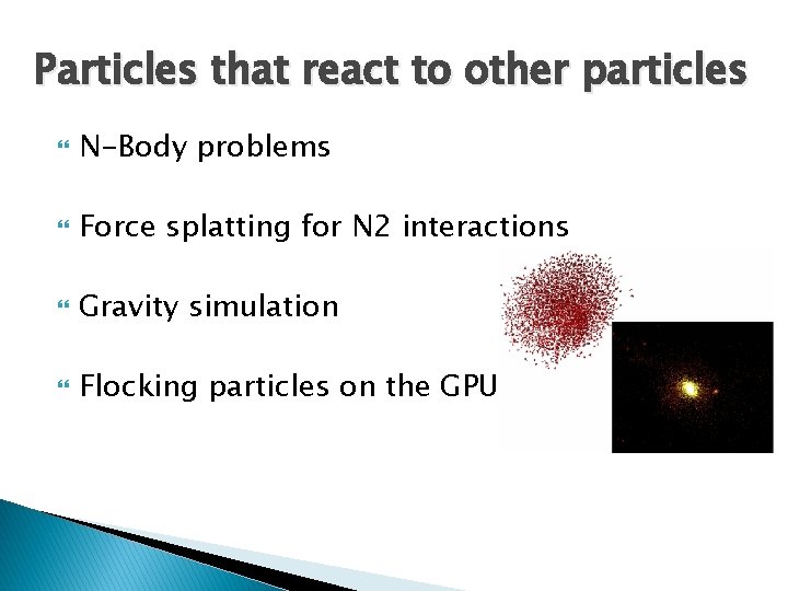 Particles that react to other particles N-Body problems Force splatting for N 2 interactions