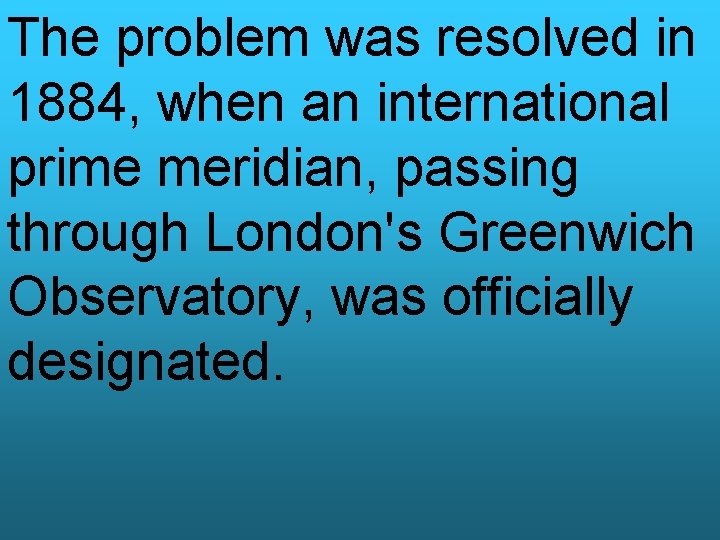 The problem was resolved in 1884, when an international prime meridian, passing through London's