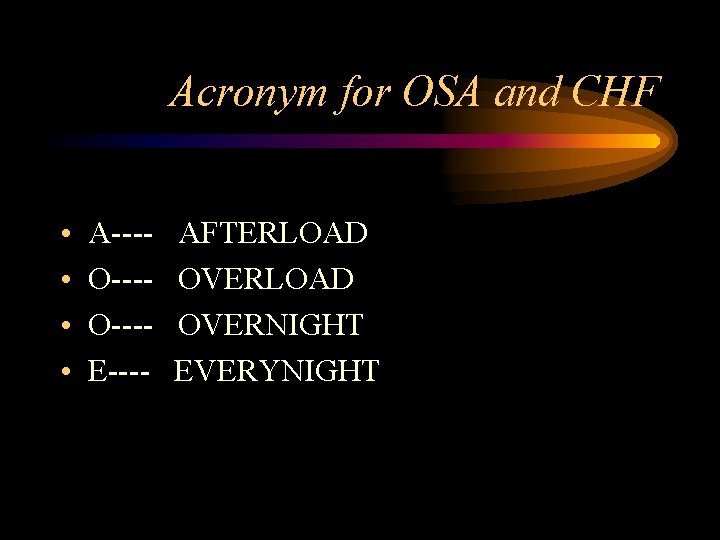 Acronym for OSA and CHF • • A---O---E---- AFTERLOAD OVERNIGHT EVERYNIGHT 