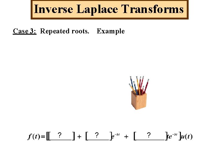 Inverse Laplace Transforms Case 3: Repeated roots. Example ? ? ? 