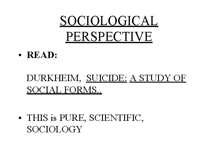 SOCIOLOGICAL PERSPECTIVE • READ: DURKHEIM, SUICIDE: A STUDY OF SOCIAL FORMS. . • THIS