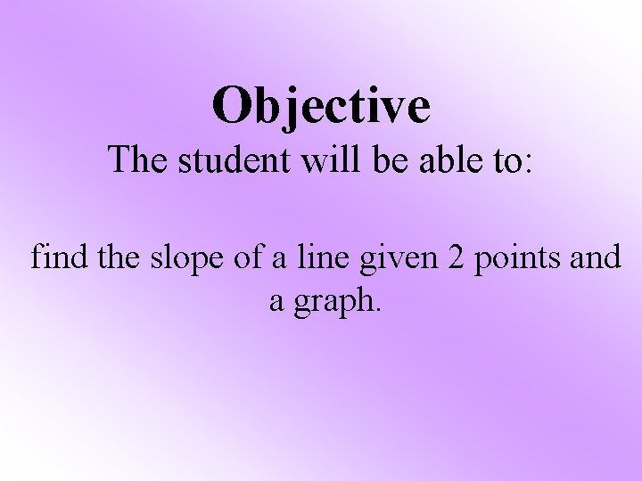 Objective The student will be able to: find the slope of a line given