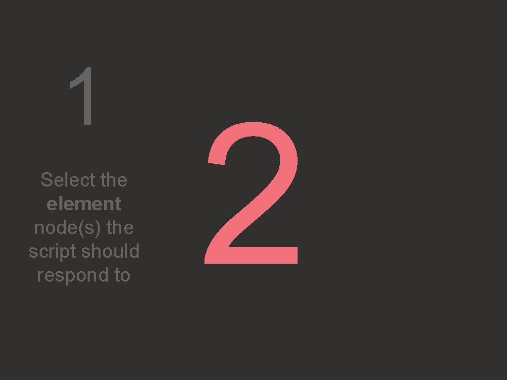 1 Select the element node(s) the script should respond to 2 