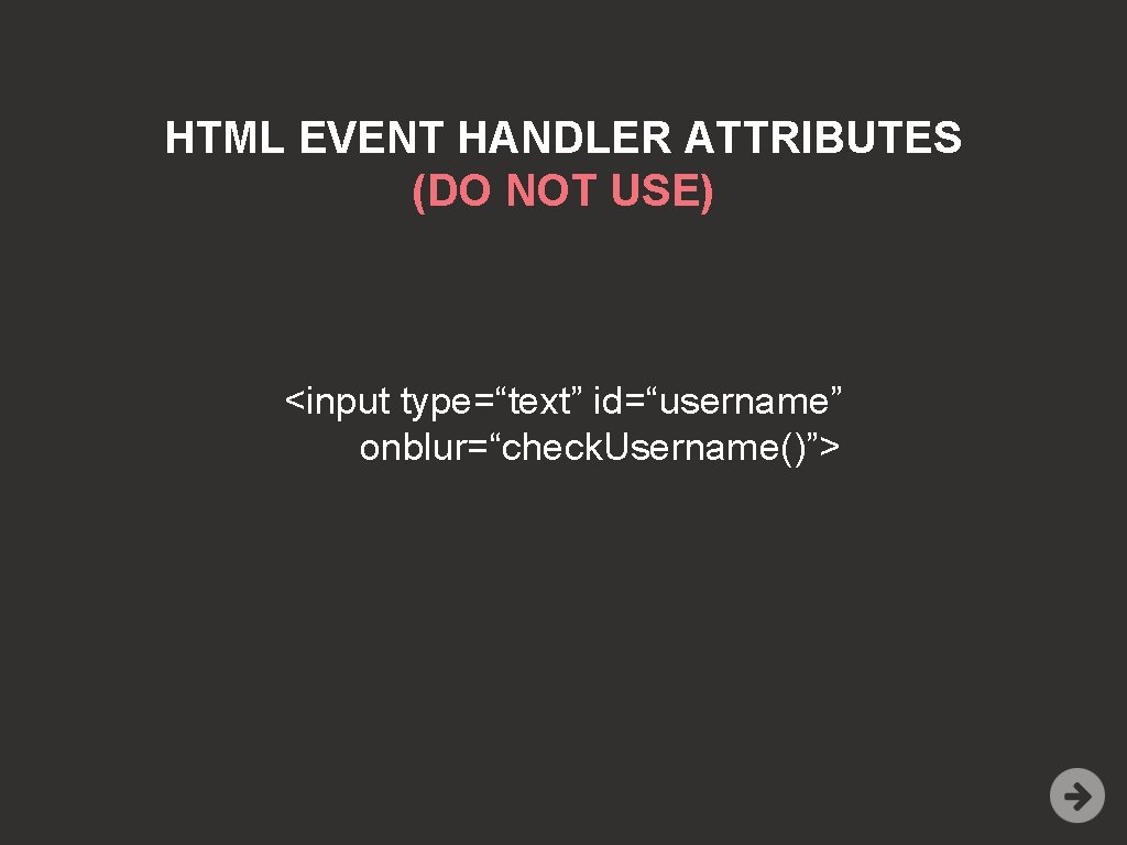 HTML EVENT HANDLER ATTRIBUTES (DO NOT USE) <input type=“text” id=“username” onblur=“check. Username()”> 