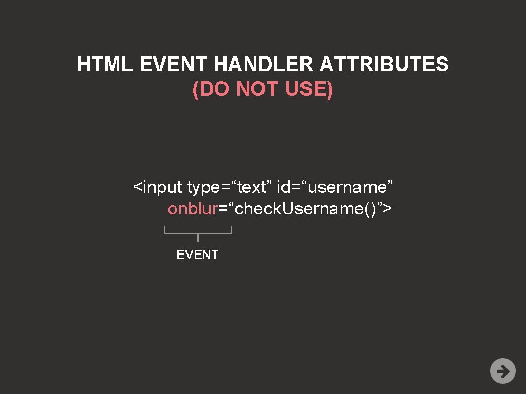 HTML EVENT HANDLER ATTRIBUTES (DO NOT USE) <input type=“text” id=“username” onblur=“check. Username()”> EVENT 