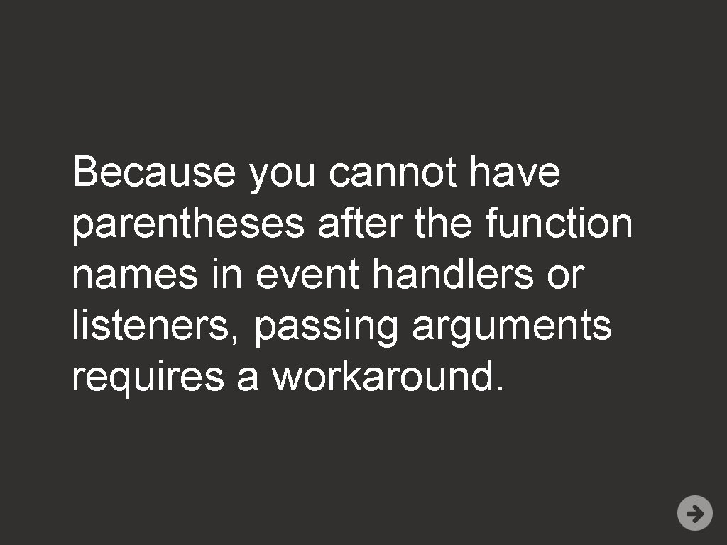 Because you cannot have parentheses after the function names in event handlers or listeners,