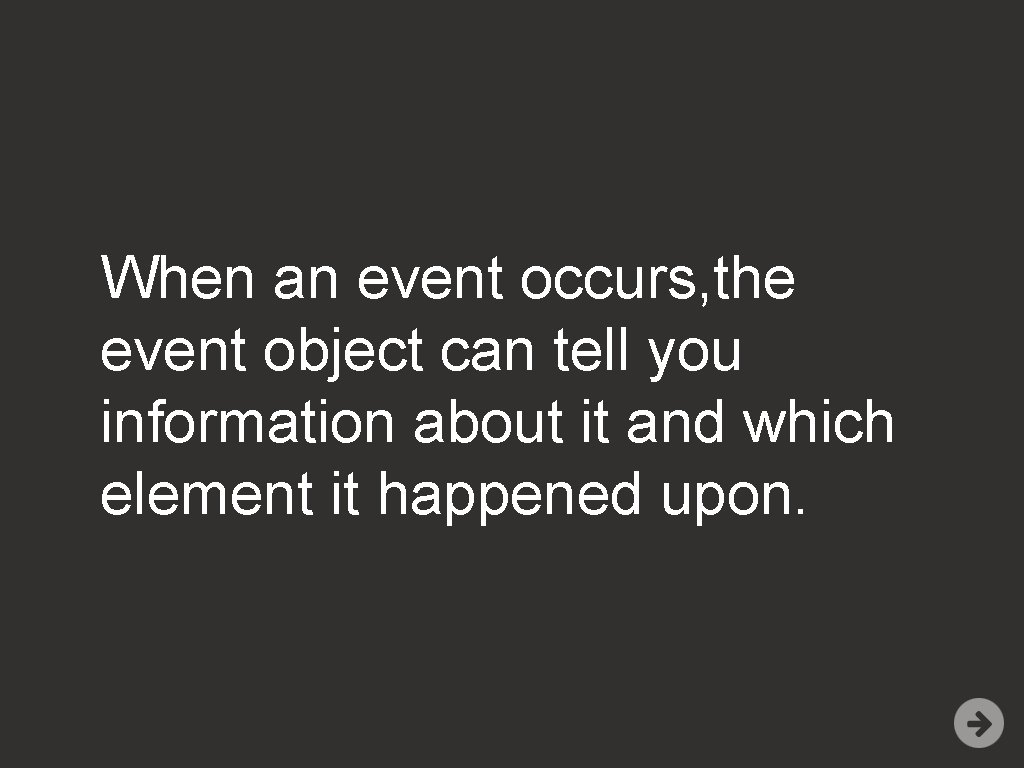 When an event occurs, the event object can tell you information about it and