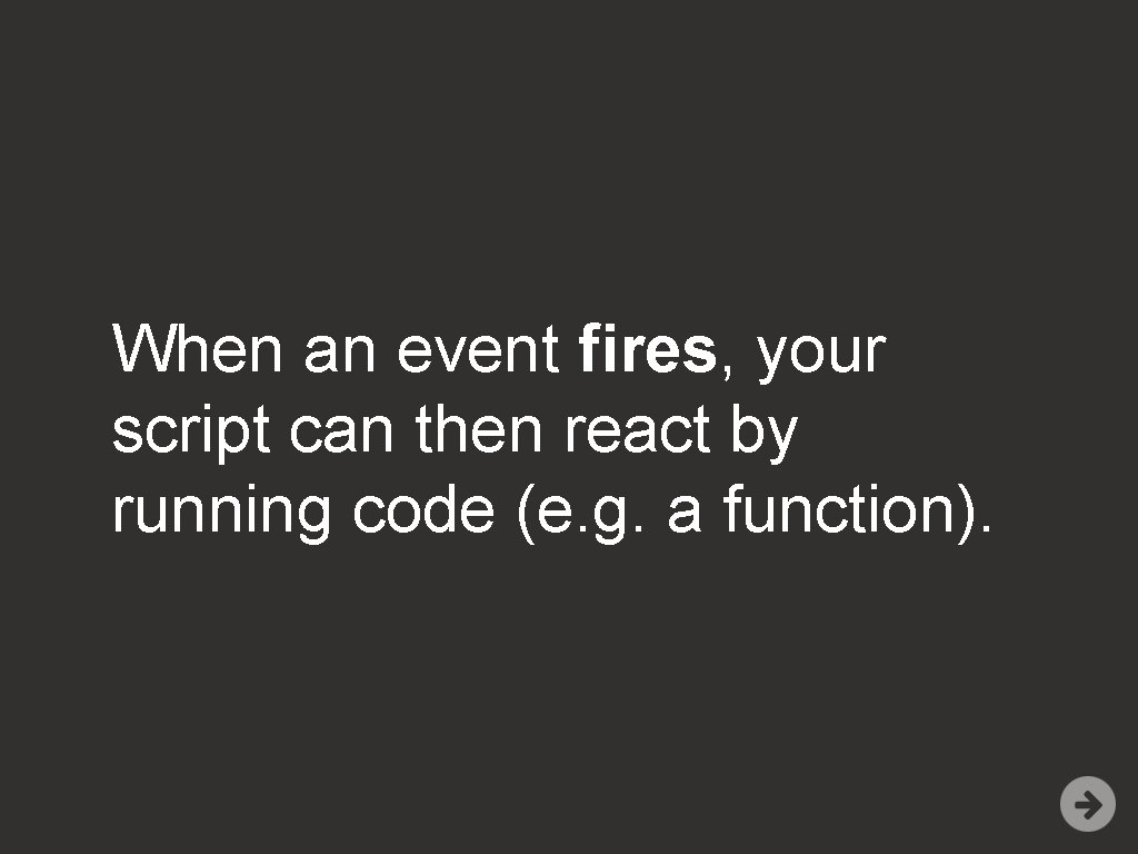 When an event fires, your script can then react by running code (e. g.