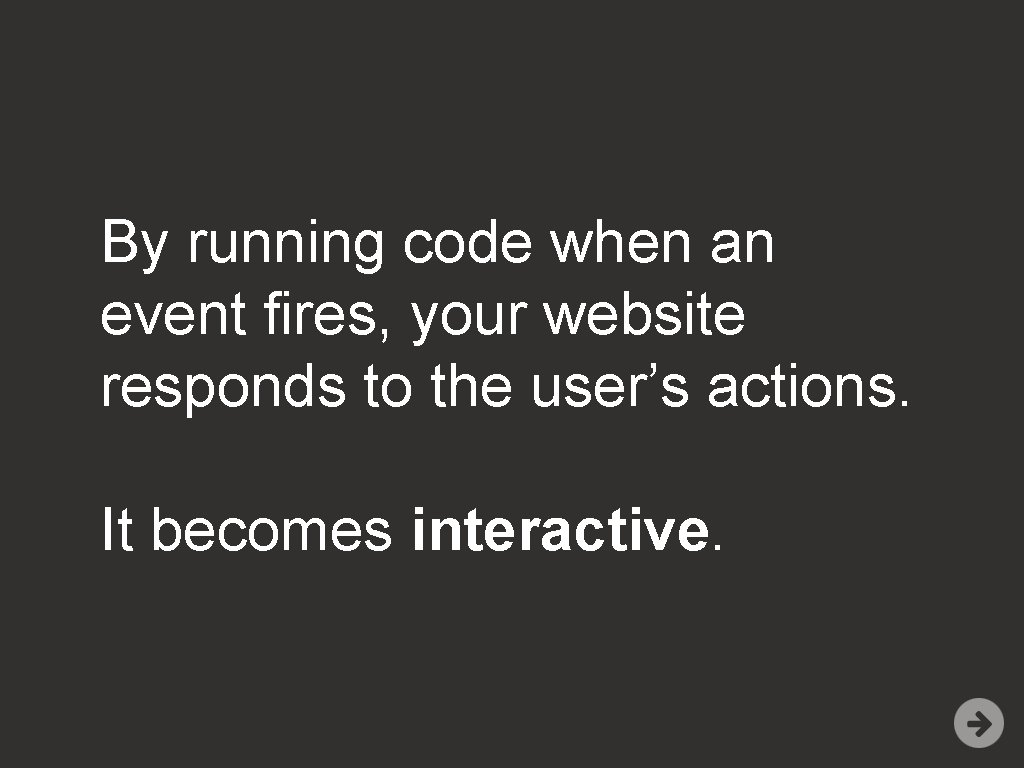 By running code when an event fires, your website responds to the user’s actions.