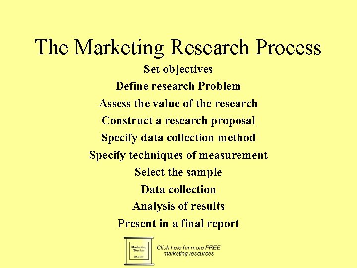 The Marketing Research Process Set objectives Define research Problem Assess the value of the