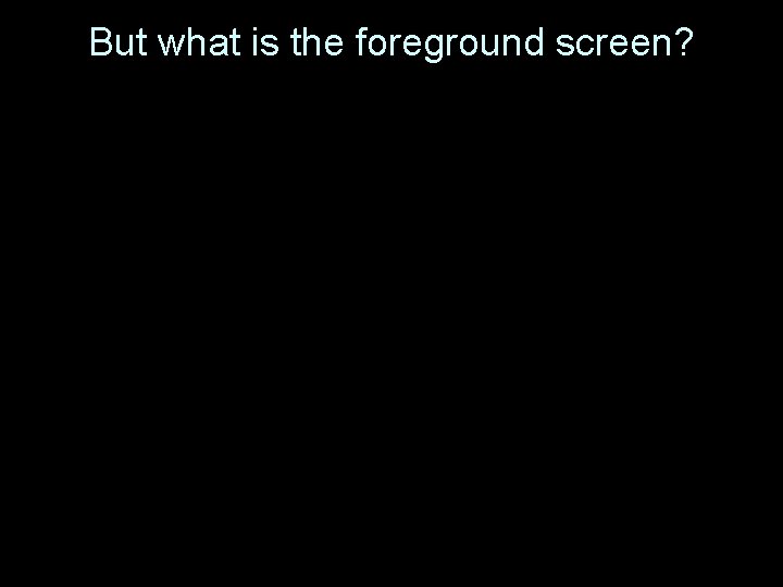 But what is the foreground screen? 