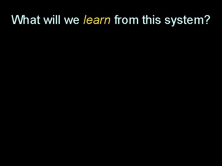 What will we learn from this system? 