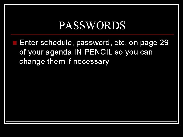 PASSWORDS n Enter schedule, password, etc. on page 29 of your agenda IN PENCIL