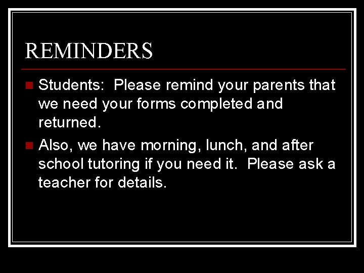REMINDERS Students: Please remind your parents that we need your forms completed and returned.