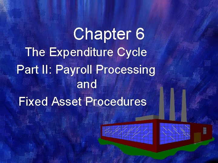 Chapter 6 The Expenditure Cycle Part II: Payroll Processing and Fixed Asset Procedures 