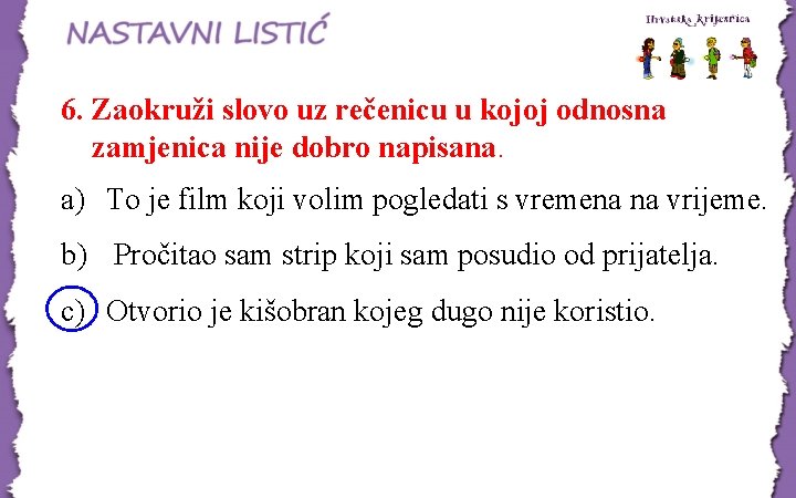 6. Zaokruži slovo uz rečenicu u kojoj odnosna zamjenica nije dobro napisana. a) To