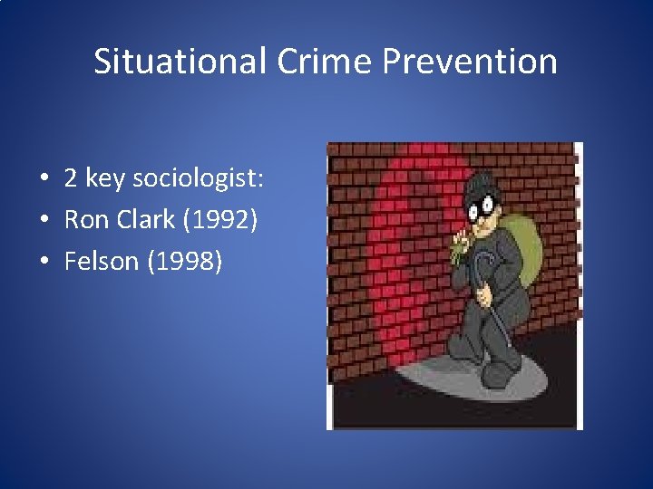 Situational Crime Prevention • 2 key sociologist: • Ron Clark (1992) • Felson (1998)