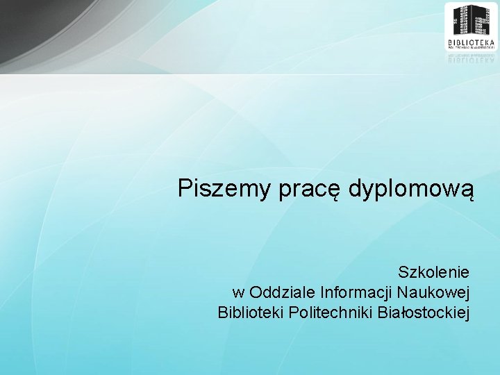 Piszemy pracę dyplomową Szkolenie w Oddziale Informacji Naukowej Biblioteki Politechniki Białostockiej 