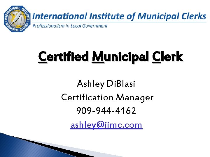 Certified Municipal Clerk Ashley Di. Blasi Certification Manager 909 -944 -4162 ashley@iimc. com 