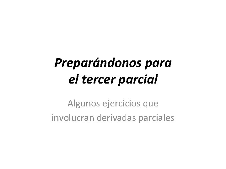 Preparándonos para el tercer parcial Algunos ejercicios que involucran derivadas parciales 