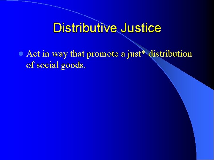 Distributive Justice l Act in way that promote a just* distribution of social goods.